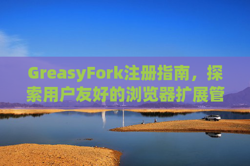 GreasyFork注册指南，探索用户友好的浏览器扩展管理体验